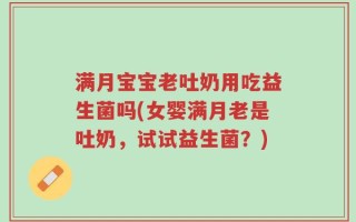 满月宝宝老吐奶用吃益生菌吗(女婴满月老是吐奶，试试益生菌？)