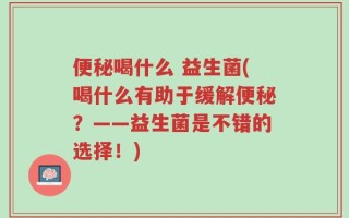 便秘喝什么 益生菌(喝什么有助于缓解便秘？——益生菌是不错的选择！)