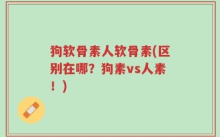 狗软骨素人软骨素(区别在哪？狗素vs人素！)