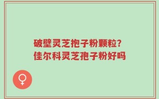 破壁灵芝抱子粉颗粒？佳尔科灵芝孢子粉好吗