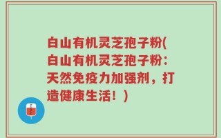 白山有机灵芝孢子粉(白山有机灵芝孢子粉：天然免疫力加强剂，打造健康生活！)