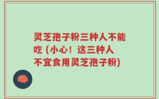 灵芝孢子粉三种人不能吃 (小心！这三种人不宜食用灵芝孢子粉)