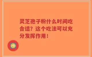 灵芝孢子粉什么时间吃合适？这个吃法可以充分发挥作用！