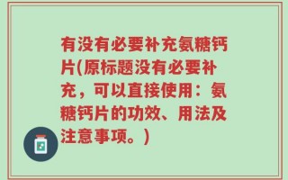 有没有必要补充氨糖钙片(原标题没有必要补充，可以直接使用：氨糖钙片的功效、用法及注意事项。)