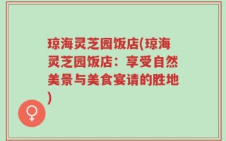琼海灵芝园饭店(琼海灵芝园饭店：享受自然美景与美食宴请的胜地)