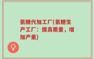 氨糖代加工厂(氨糖生产工厂：提高质量，增加产量)