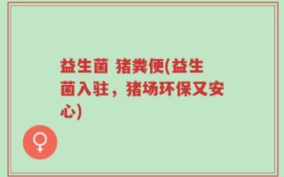 益生菌 猪粪便(益生菌入驻，猪场环保又安心)