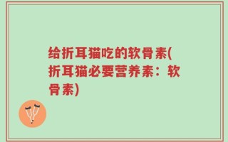 给折耳猫吃的软骨素(折耳猫必要营养素：软骨素)
