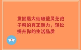 发掘凰大仙破壁灵芝孢子粉的真正魅力，轻松提升你的生活品质