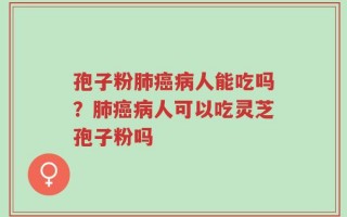 孢子粉肺癌病人能吃吗？肺癌病人可以吃灵芝孢子粉吗