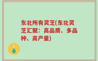 东北所有灵芝(东北灵芝汇聚：高品质、多品种、高产量)