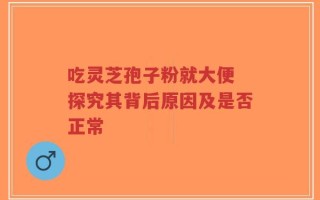 吃灵芝孢子粉就大便 探究其背后原因及是否正常