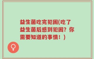 益生菌吃完犯困(吃了益生菌后感到犯困？你需要知道的事情！)