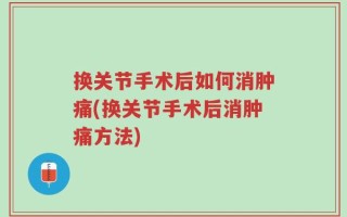 换关节手术后如何消肿痛(换关节手术后消肿痛方法)