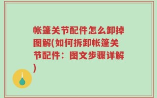 帐篷关节配件怎么卸掉图解(如何拆卸帐篷关节配件：图文步骤详解)