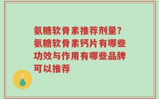 氨糖软骨素推荐剂量？氨糖软骨素钙片有哪些功效与作用有哪些品牌可以推荐