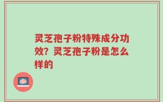 灵芝孢子粉特殊成分功效？灵芝孢子粉是怎么样的
