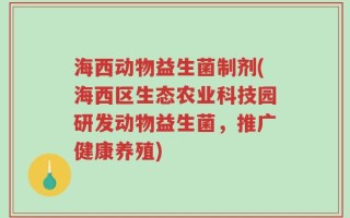 海西动物益生菌制剂(海西区生态农业科技园研发动物益生菌，推广健康养殖)