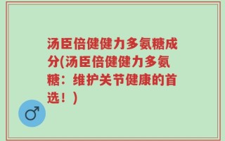 汤臣倍健健力多氨糖成分(汤臣倍健健力多氨糖：维护关节健康的首选！)