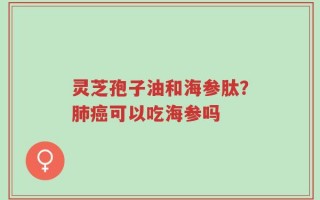 灵芝孢子油和海参肽？肺癌可以吃海参吗