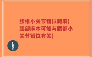 腰椎小关节错位腿麻(腿部麻木可能与腰部小关节错位有关)
