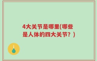 4大关节是哪里(哪些是人体的四大关节？)