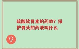 硫酸软骨素的药效？保护骨头的药液叫什么