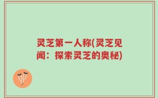 灵芝第一人称(灵芝见闻：探索灵芝的奥秘)