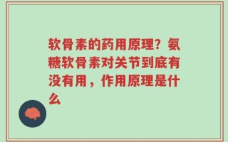 软骨素的药用原理？氨糖软骨素对关节到底有没有用，作用原理是什么