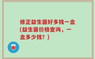 修正益生菌好多钱一盒(益生菌价格查询，一盒多少钱？)