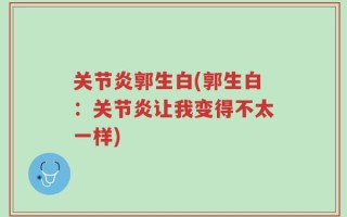 关节炎郭生白(郭生白：关节炎让我变得不太一样)