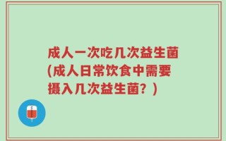 成人一次吃几次益生菌(成人日常饮食中需要摄入几次益生菌？)