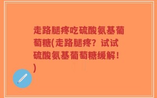 走路腿疼吃硫酸氨基葡萄糖(走路腿疼？试试硫酸氨基葡萄糖缓解！)