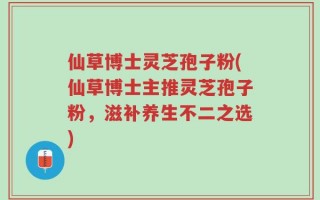 仙草博士灵芝孢子粉(仙草博士主推灵芝孢子粉，滋补养生不二之选)