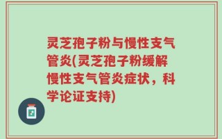 灵芝孢子粉与慢性支气管炎(灵芝孢子粉缓解慢性支气管炎症状，科学论证支持)