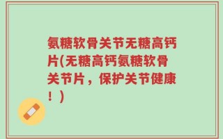 氨糖软骨关节无糖高钙片(无糖高钙氨糖软骨关节片，保护关节健康！)