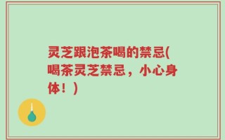 灵芝跟泡茶喝的禁忌(喝茶灵芝禁忌，小心身体！)