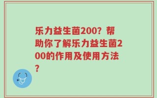 乐力益生菌200？帮助你了解乐力益生菌200的作用及使用方法？