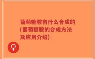 葡萄糖胺有什么合成的(葡萄糖胺的合成方法及应用介绍)