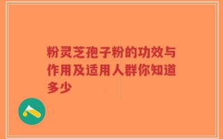粉灵芝孢子粉的功效与作用及适用人群你知道多少