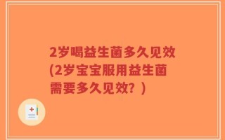 2岁喝益生菌多久见效(2岁宝宝服用益生菌需要多久见效？)
