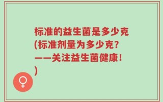 标准的益生菌是多少克(标准剂量为多少克？——关注益生菌健康！)