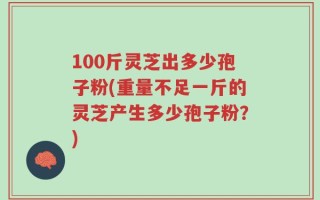 100斤灵芝出多少孢子粉(重量不足一斤的灵芝产生多少孢子粉？)