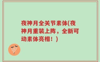 夜神月全关节素体(夜神月重装上阵，全新可动素体亮相！)