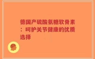 德国产硫酸氨糖软骨素：呵护关节健康的优质选择