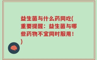 益生菌与什么药同吃(重要提醒：益生菌与哪些药物不宜同时服用！)