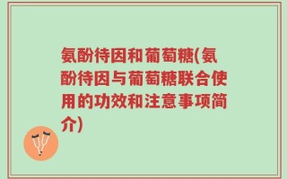 氨酚待因和葡萄糖(氨酚待因与葡萄糖联合使用的功效和注意事项简介)