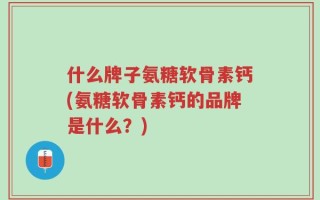 什么牌子氨糖软骨素钙(氨糖软骨素钙的品牌是什么？)