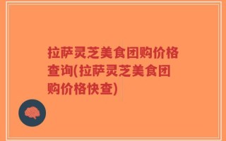 拉萨灵芝美食团购价格查询(拉萨灵芝美食团购价格快查)