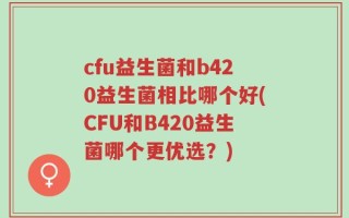 cfu益生菌和b420益生菌相比哪个好(CFU和B420益生菌哪个更优选？)